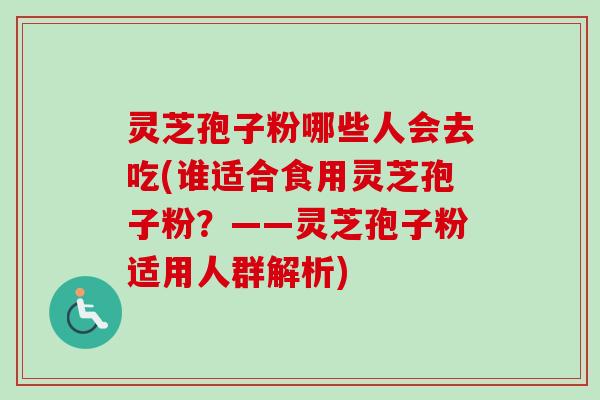灵芝孢子粉哪些人会去吃(谁适合食用灵芝孢子粉？——灵芝孢子粉适用人群解析)