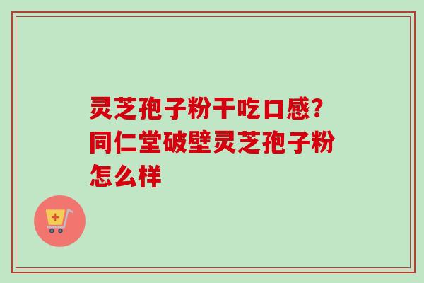 灵芝孢子粉干吃口感？同仁堂破壁灵芝孢子粉怎么样