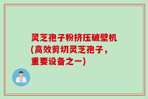 灵芝孢子粉挤压破壁机(高效剪切灵芝孢子，重要设备之一)