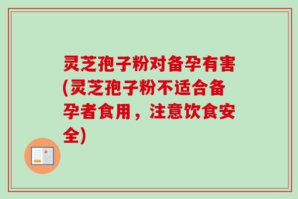 灵芝孢子粉对备孕有害(灵芝孢子粉不适合备孕者食用，注意饮食安全)