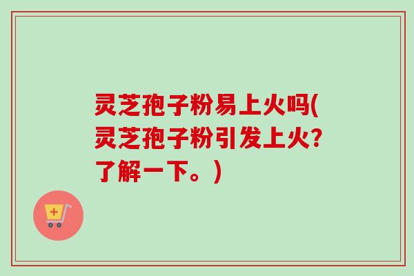 灵芝孢子粉易上火吗(灵芝孢子粉引发上火?了解一下。) 灵芝孢子粉易上火吗(灵芝孢子粉引发上火?了解一下。)