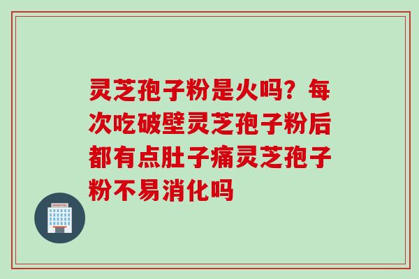 灵芝孢子粉是火吗？每次吃破壁灵芝孢子粉后都有点肚子痛灵芝孢子粉不易消化吗