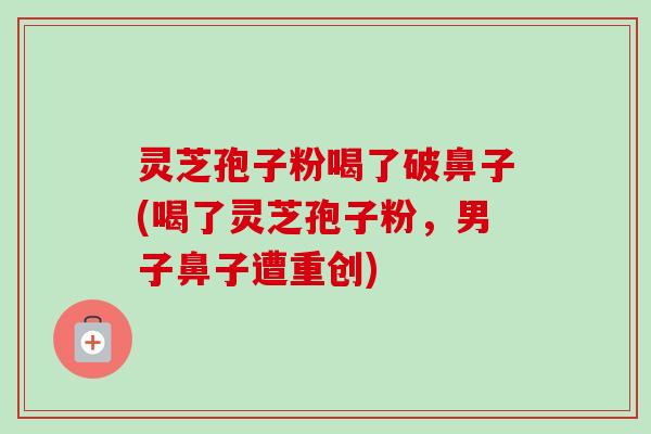 灵芝孢子粉喝了破鼻子(喝了灵芝孢子粉，男子鼻子遭重创)