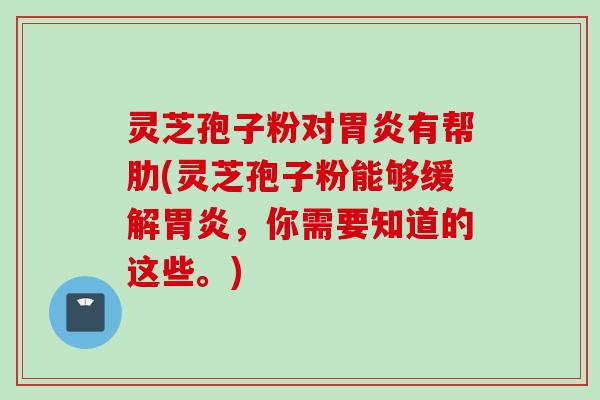 灵芝孢子粉对胃炎有帮肋(灵芝孢子粉能够缓解胃炎，你需要知道的这些。)