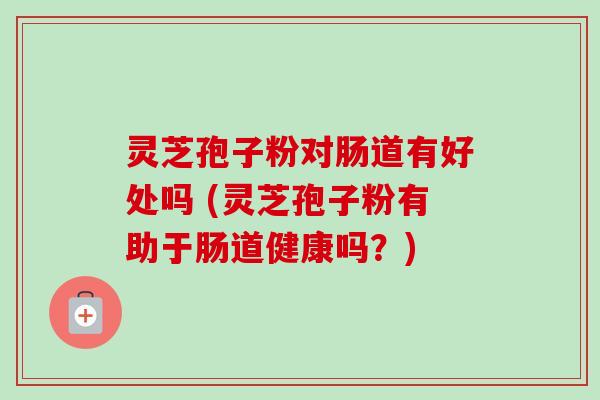 灵芝孢子粉对肠道有好处吗 (灵芝孢子粉有助于肠道健康吗？)