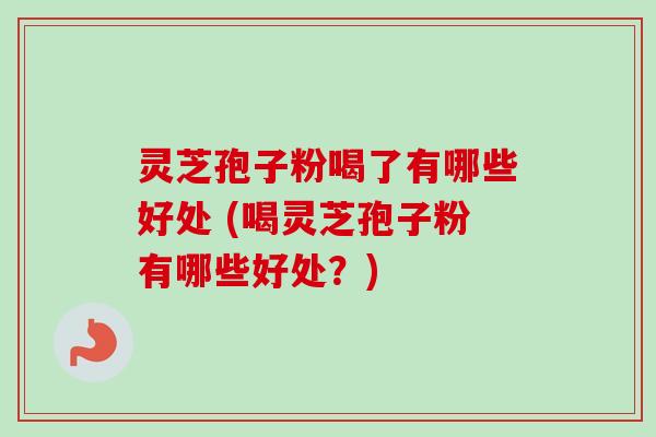 灵芝孢子粉喝了有哪些好处 (喝灵芝孢子粉有哪些好处？)