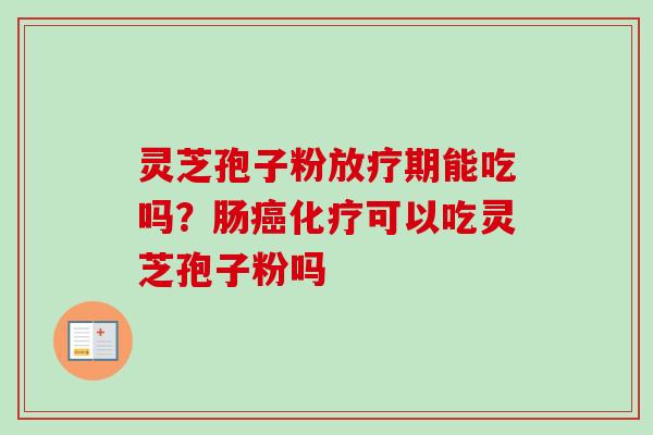 灵芝孢子粉放疗期能吃吗？肠癌化疗可以吃灵芝孢子粉吗