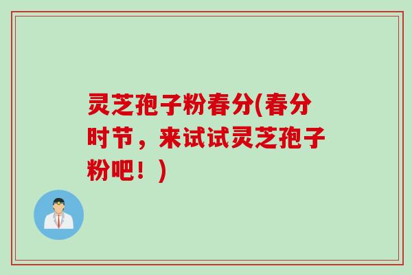 灵芝孢子粉春分(春分时节，来试试灵芝孢子粉吧！)