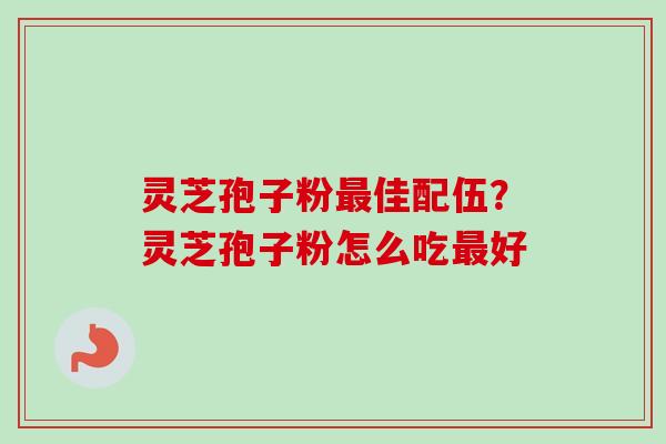 灵芝孢子粉最佳配伍？灵芝孢子粉怎么吃最好
