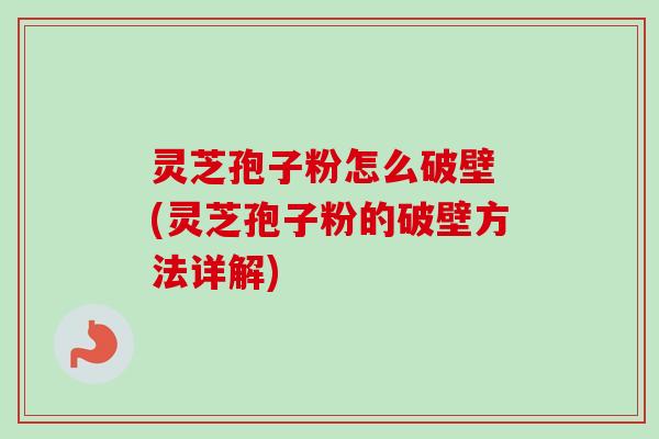灵芝孢子粉怎么破壁 (灵芝孢子粉的破壁方法详解)