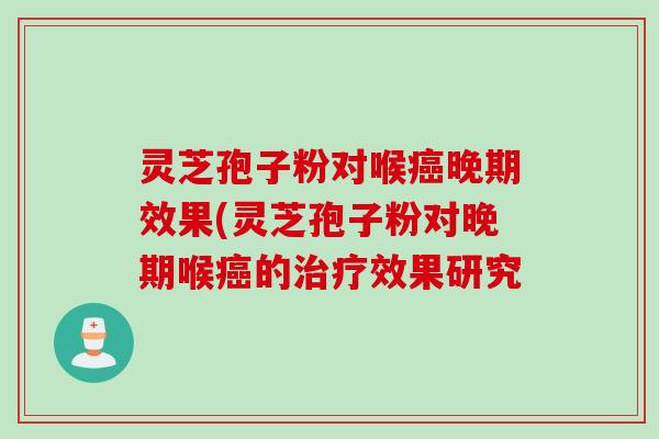 灵芝孢子粉对喉癌晚期效果(灵芝孢子粉对晚期喉癌的治疗效果研究