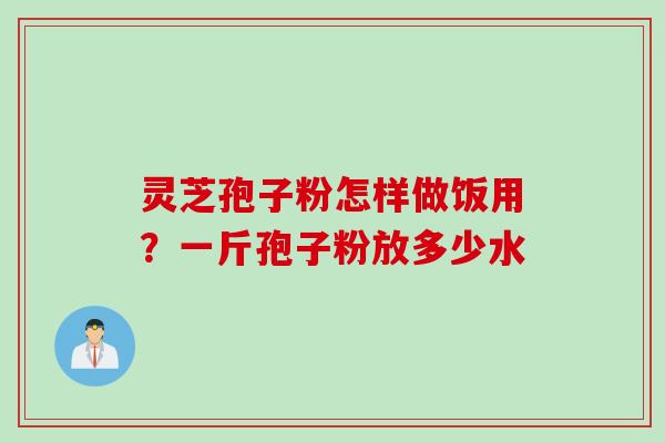 灵芝孢子粉怎样做饭用？一斤孢子粉放多少水
