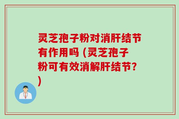 灵芝孢子粉对消肝结节有作用吗 (灵芝孢子粉可有效消解肝结节？)