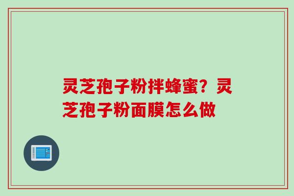 灵芝孢子粉拌蜂蜜？灵芝孢子粉面膜怎么做