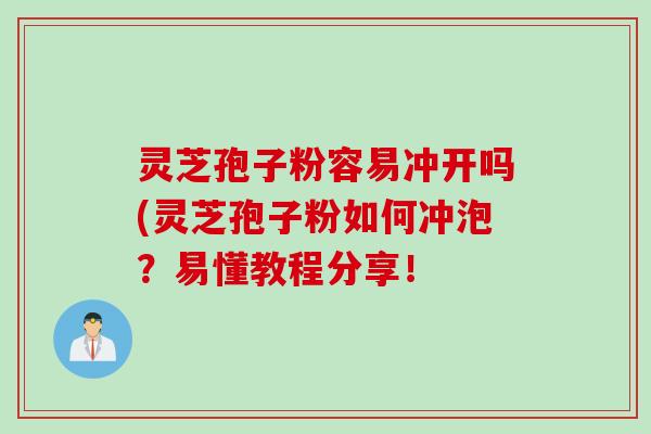 灵芝孢子粉容易冲开吗(灵芝孢子粉如何冲泡？易懂教程分享！