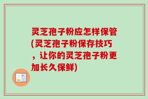 灵芝孢子粉应怎样保管(灵芝孢子粉保存技巧，让你的灵芝孢子粉更加长久保鲜)