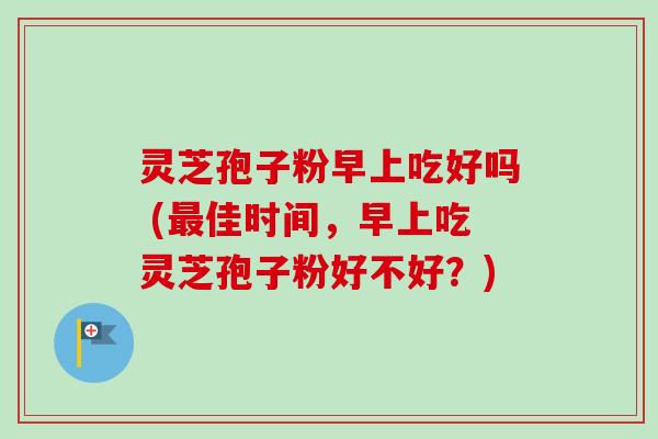 灵芝孢子粉早上吃好吗 (佳时间,早上吃灵芝孢子粉好不好?) 灵芝孢子粉早上吃好吗 (佳时间,早上吃灵芝孢子粉好不好?)