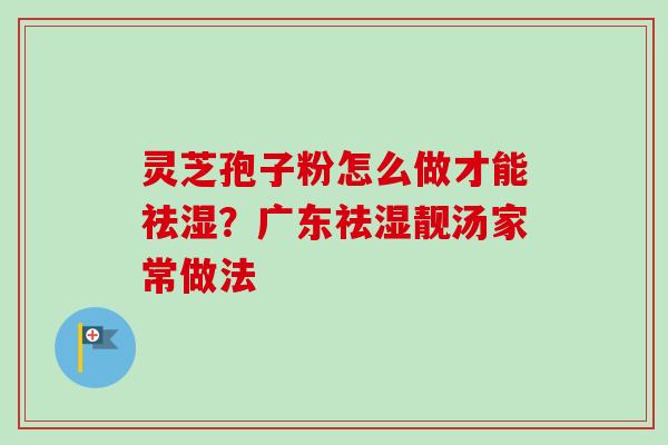 灵芝孢子粉怎么做才能祛湿？广东祛湿靓汤家常做法