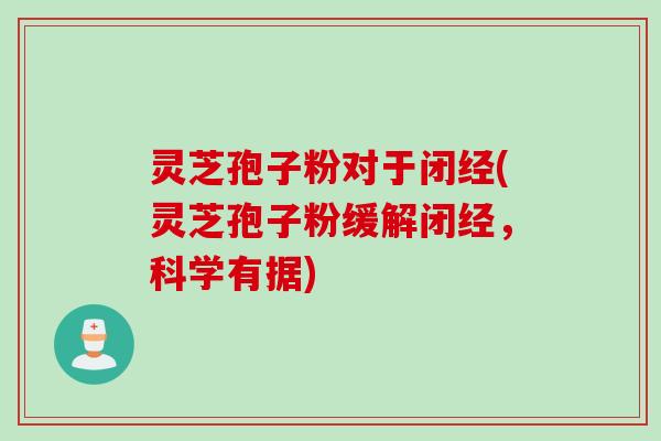 灵芝孢子粉对于闭经(灵芝孢子粉缓解闭经，科学有据)