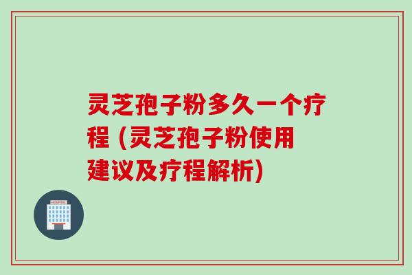 灵芝孢子粉多久一个疗程 (灵芝孢子粉使用建议及疗程解析) 灵芝孢子粉多久一个疗程 (灵芝孢子粉使用建议及疗程解析)