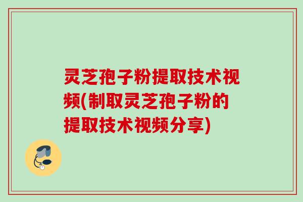 灵芝孢子粉提取技术视频(制取灵芝孢子粉的提取技术视频分享)