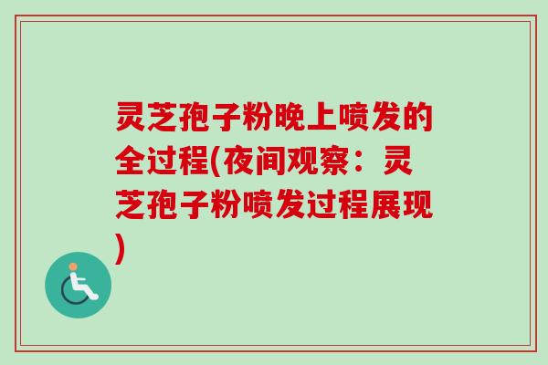灵芝孢子粉晚上喷发的全过程(夜间观察：灵芝孢子粉喷发过程展现)