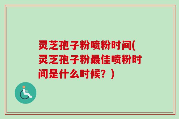 灵芝孢子粉喷粉时间(灵芝孢子粉佳喷粉时间是什么时候?) 灵芝孢子粉喷粉时间(灵芝孢子粉佳喷粉时间是什么时候?)