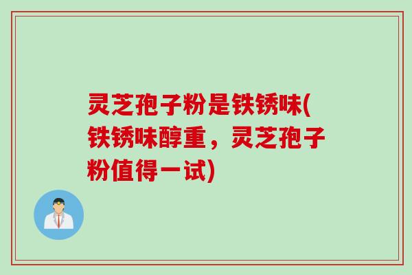 灵芝孢子粉是铁锈味(铁锈味醇重，灵芝孢子粉值得一试)