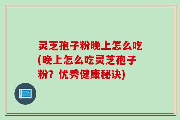 灵芝孢子粉晚上怎么吃(晚上怎么吃灵芝孢子粉？优秀健康秘诀)
