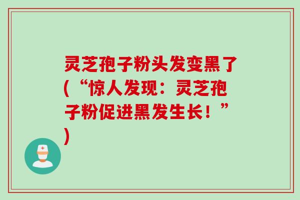 灵芝孢子粉头发变黑了(“惊人发现：灵芝孢子粉促进黑发生长！”)