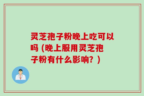 灵芝孢子粉晚上吃可以吗 (晚上服用灵芝孢子粉有什么影响？)