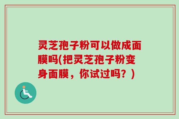 灵芝孢子粉可以做成面膜吗(把灵芝孢子粉变身面膜,你试过吗?) 灵芝孢子粉可以做成面膜吗(把灵芝孢子粉变身面膜,你试过吗?)