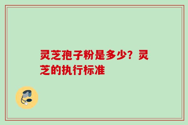 灵芝孢子粉是多少？灵芝的执行标准