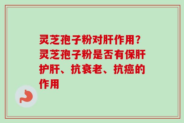灵芝孢子粉对肝作用？灵芝孢子粉是否有保肝护肝、抗衰老、抗癌的作用