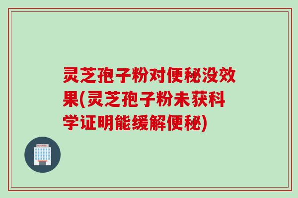 灵芝孢子粉对便秘没效果(灵芝孢子粉未获科学证明能缓解便秘)