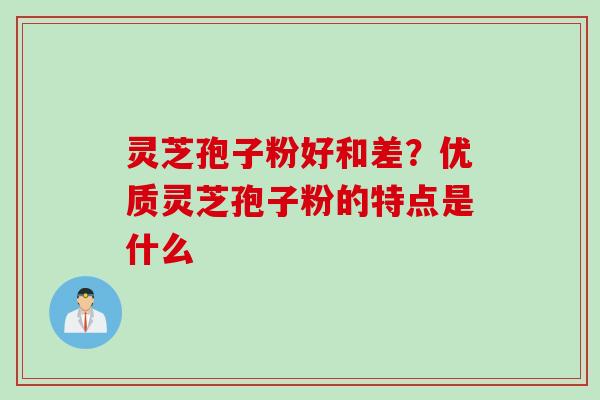 灵芝孢子粉好和差？优质灵芝孢子粉的特点是什么