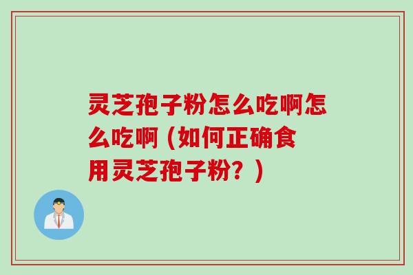 灵芝孢子粉怎么吃啊怎么吃啊 (如何正确食用灵芝孢子粉?) 灵芝孢子粉怎么吃啊怎么吃啊 (如何正确食用灵芝孢子粉?)