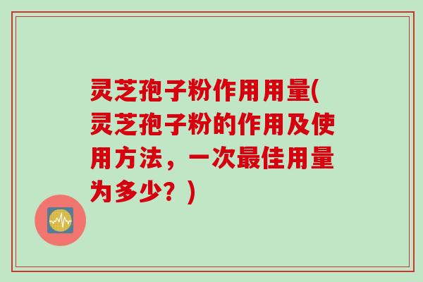 灵芝孢子粉作用用量(灵芝孢子粉的作用及使用方法，一次最佳用量为多少？)