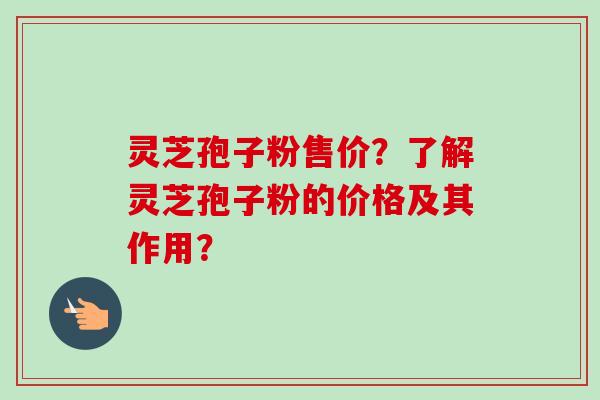 灵芝孢子粉售价？了解灵芝孢子粉的价格及其作用？