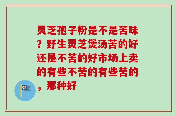 灵芝孢子粉是不是苦味？野生灵芝煲汤苦的好还是不苦的好市场上卖的有些不苦的有些苦的，那种好