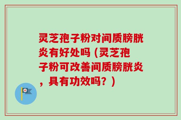 灵芝孢子粉对间质膀胱炎有好处吗 (灵芝孢子粉可改善间质膀胱炎，具有功效吗？)