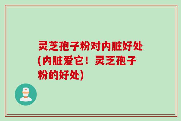 灵芝孢子粉对内脏好处(内脏爱它！灵芝孢子粉的好处)