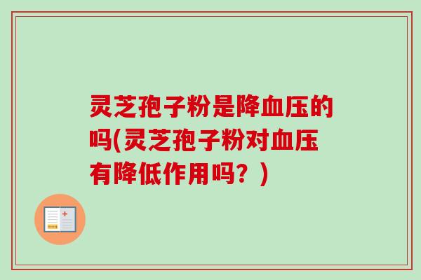 灵芝孢子粉是降血压的吗(灵芝孢子粉对血压有降低作用吗？)