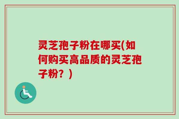 灵芝孢子粉在哪买(如何购买高品质的灵芝孢子粉？)