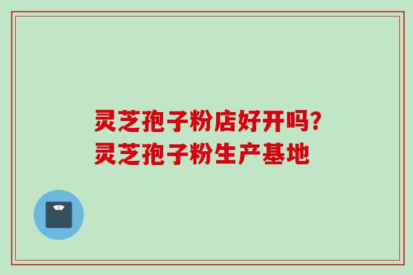 灵芝孢子粉店好开吗?灵芝孢子粉生产基地 灵芝孢子粉店好开吗?灵芝孢子粉生产基地