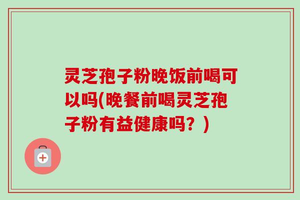 灵芝孢子粉晚饭前喝可以吗(晚餐前喝灵芝孢子粉有益健康吗?) 灵芝孢子粉晚饭前喝可以吗(晚餐前喝灵芝孢子粉有益健康吗?)