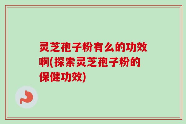 灵芝孢子粉有么的功效啊(探索灵芝孢子粉的保健功效)