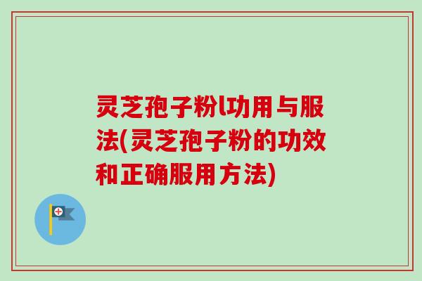灵芝孢子粉l功用与服法(灵芝孢子粉的功效和正确服用方法)