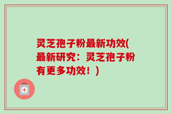 灵芝孢子粉最新功效(最新研究：灵芝孢子粉有更多功效！)