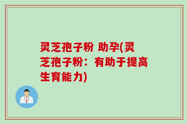 灵芝孢子粉 助孕(灵芝孢子粉：有助于提高生育能力)